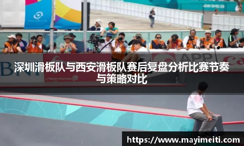深圳滑板队与西安滑板队赛后复盘分析比赛节奏与策略对比